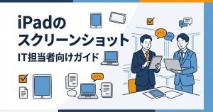 iPadでスクリーンショットを撮る方法｜IT担当者向け手順と法人運用の注意点
