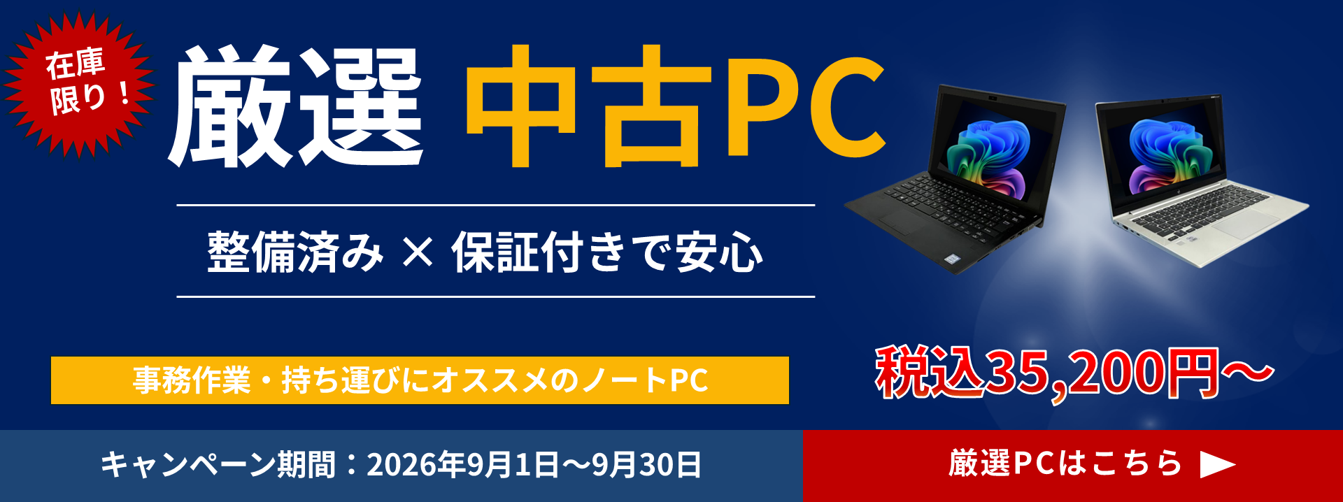 在庫限り！厳選中古PC 整備済みｘ保証付きで安心 事務作業・持ち運びにオススメのノートＰＣ 税込35,200円～ / キャンペーン期間：2026年9月1日～9月30日 / 厳選ＰＣはこちら▶