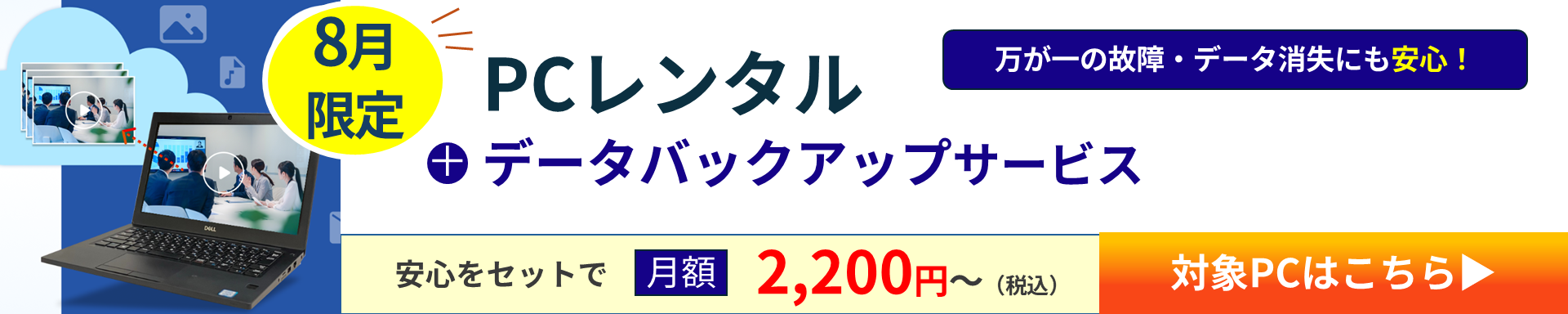 8月限定 PCレンタル データバックアップサービス 万が一の故障・データ消失にも安心！/ 安心をセットで月額2,200円～（税込み） 対象PCはこちら