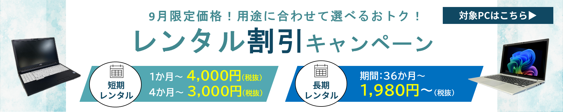 9月限定価格！用途に合わせて選べるおトク！ / レンタル割引キャンペーン 短期レンタル：1か月～4,000円（税抜）・4か月～3,000円（税抜）/ 長期レンタル：期間36か月～1,980円～（税抜） 対象PCはこちら