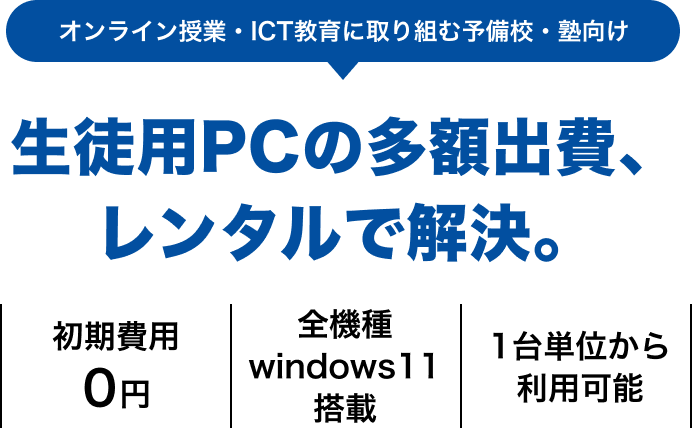 オンライン授業・ICT教育に取り組む予備校・塾向け 生徒用PCの多額出費、レンタルで解決。「できるだけ費用はかけたくない」にレンタルで応える。新品SSD搭載の生徒用PCが月1,480円〜（※36か月）。初期費用0円/全機種Windows11搭載/1台単位から利用可能